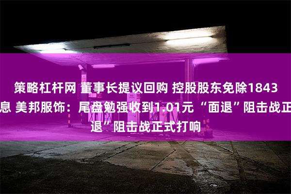 策略杠杆网 董事长提议回购 控股股东免除1843万元利息 美邦服饰：尾盘勉强收到1.01元 “面退”阻击战正式打响