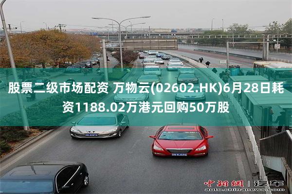 股票二级市场配资 万物云(02602.HK)6月28日耗资1188.02万港元回购50万股