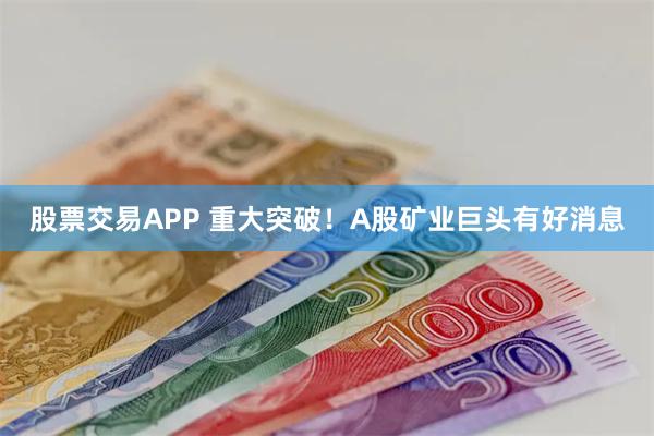 股票交易APP 重大突破！A股矿业巨头有好消息