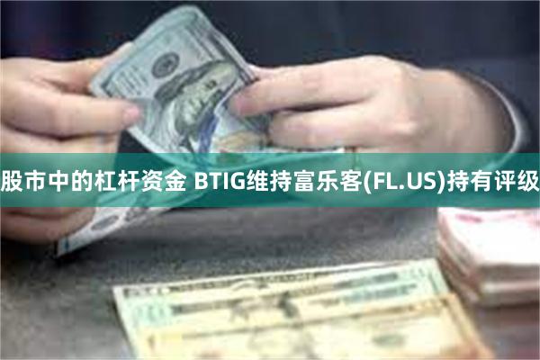 股市中的杠杆资金 BTIG维持富乐客(FL.US)持有评级