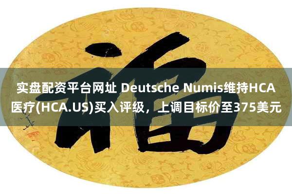 实盘配资平台网址 Deutsche Numis维持HCA医疗(HCA.US)买入评级，上调目标价至375美元