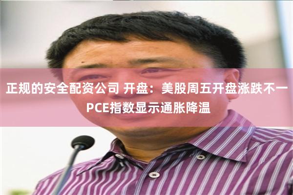 正规的安全配资公司 开盘：美股周五开盘涨跌不一 PCE指数显示通胀降温