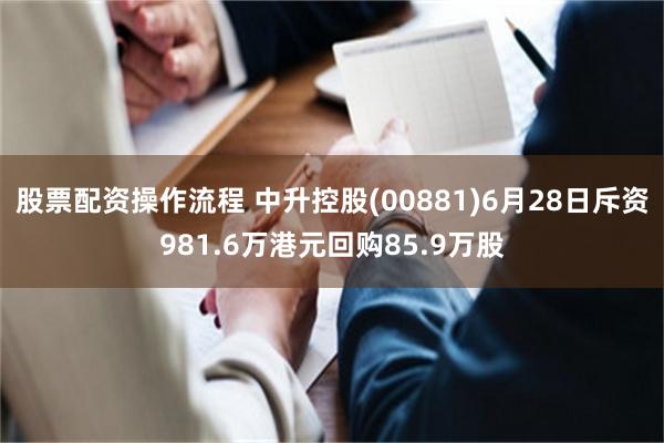 股票配资操作流程 中升控股(00881)6月28日斥资981.6万港元回购85.9万股