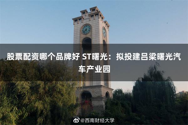 股票配资哪个品牌好 ST曙光：拟投建吕梁曙光汽车产业园