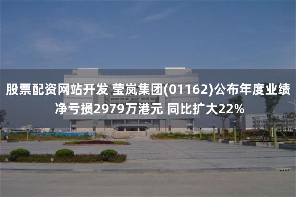 股票配资网站开发 莹岚集团(01162)公布年度业绩 净亏损2979万港元 同比扩大22%