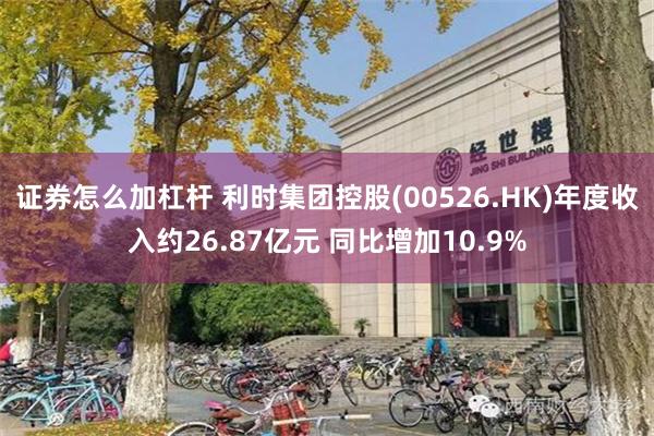 证券怎么加杠杆 利时集团控股(00526.HK)年度收入约26.87亿元 同比增加10.9%