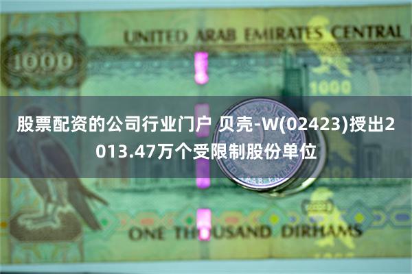 股票配资的公司行业门户 贝壳-W(02423)授出2013.47万个受限制股份单位