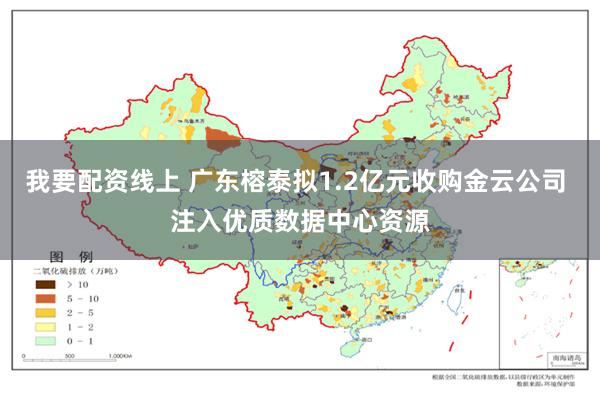 我要配资线上 广东榕泰拟1.2亿元收购金云公司 注入优质数据中心资源