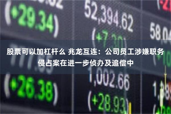 股票可以加杠杆么 兆龙互连：公司员工涉嫌职务侵占案在进一步侦办及追偿中