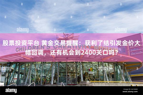 股票投资平台 黄金交易提醒：获利了结引发金价大幅回调，还有机会到2400关口吗？