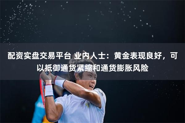 配资实盘交易平台 业内人士：黄金表现良好，可以抵御通货紧缩和通货膨胀风险