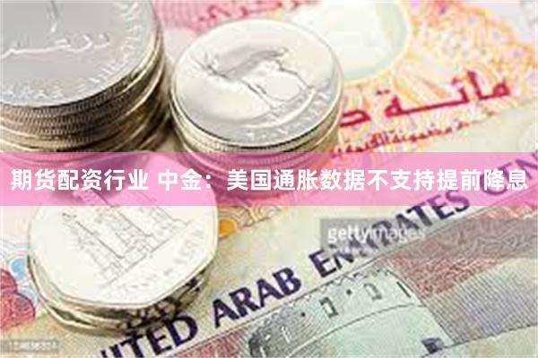 期货配资行业 中金：美国通胀数据不支持提前降息