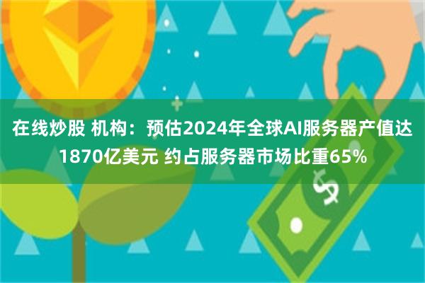 在线炒股 机构：预估2024年全球AI服务器产值达1870亿美元 约占服务器市场比重65%