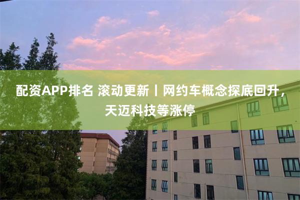 配资APP排名 滚动更新丨网约车概念探底回升，天迈科技等涨停