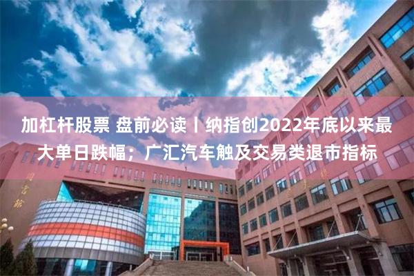 加杠杆股票 盘前必读丨纳指创2022年底以来最大单日跌幅；广汇汽车触及交易类退市指标