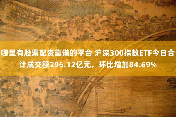 哪里有股票配资靠谱的平台 沪深300指数ETF今日合计成交额296.12亿元，环比增加84.69%