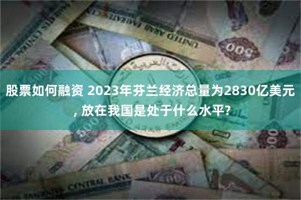 股票如何融资 2023年芬兰经济总量为2830亿美元 , 放在我国是处于什么水平?