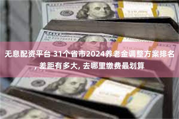 无息配资平台 31个省市2024养老金调整方案排名, 差距有多大, 去哪里缴费最划算