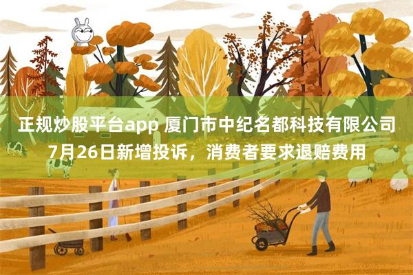 正规炒股平台app 厦门市中纪名都科技有限公司7月26日新增投诉，消费者要求退赔费用