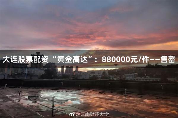 大连股票配资 “黄金高达”：880000元/件——售罄