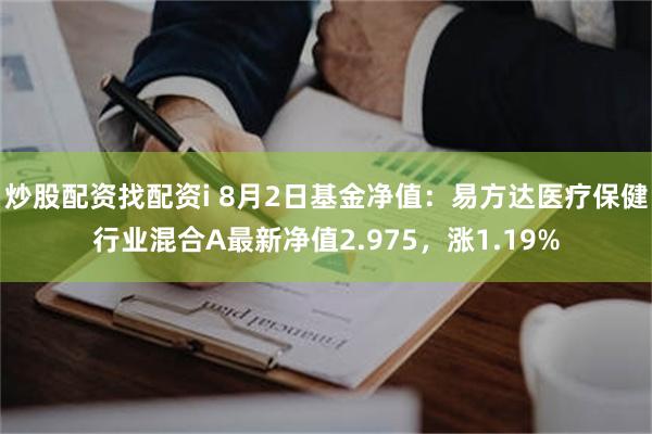 炒股配资找配资i 8月2日基金净值：易方达医疗保健行业混合A最新净值2.975，涨1.19%