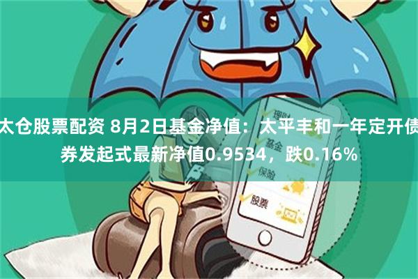 太仓股票配资 8月2日基金净值：太平丰和一年定开债券发起式最新净值0.9534，跌0.16%