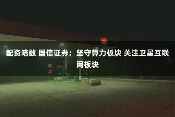 配资陪数 国信证券：坚守算力板块 关注卫星互联网板块