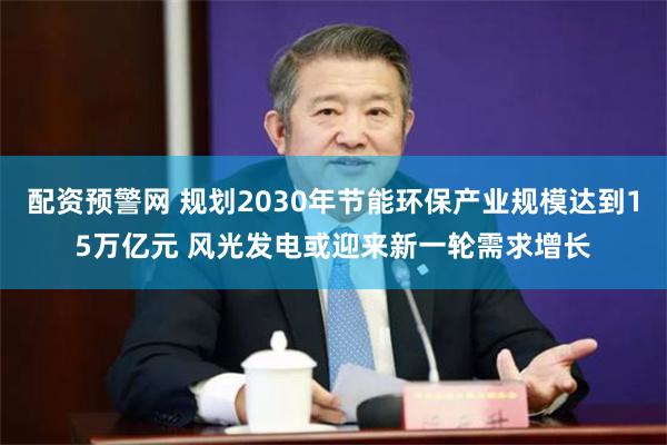 配资预警网 规划2030年节能环保产业规模达到15万亿元 风光发电或迎来新一轮需求增长