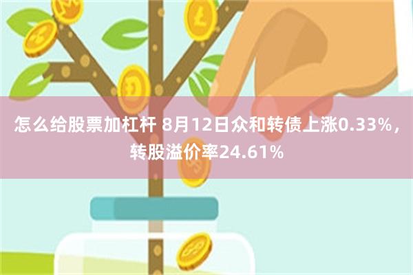 怎么给股票加杠杆 8月12日众和转债上涨0.33%，转股溢价率24.61%