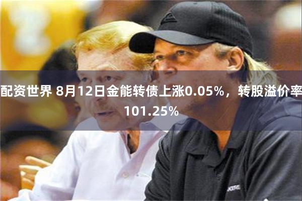 配资世界 8月12日金能转债上涨0.05%，转股溢价率101.25%