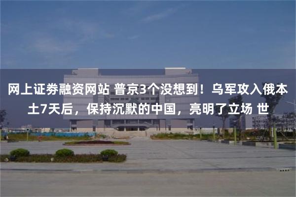 网上证劵融资网站 普京3个没想到！乌军攻入俄本土7天后，保持沉默的中国，亮明了立场 世