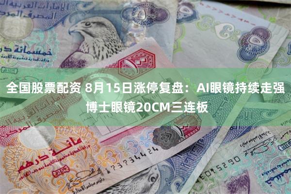 全国股票配资 8月15日涨停复盘：AI眼镜持续走强 博士眼镜20CM三连板