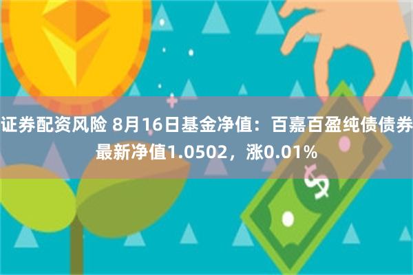 证券配资风险 8月16日基金净值：百嘉百盈纯债债券最新净值1.0502，涨0.01%