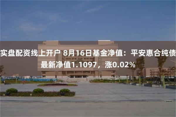 实盘配资线上开户 8月16日基金净值：平安惠合纯债最新净值1.1097，涨0.02%