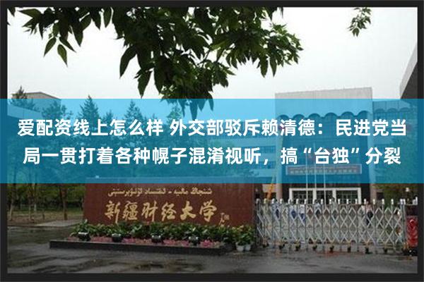 爱配资线上怎么样 外交部驳斥赖清德：民进党当局一贯打着各种幌子混淆视听，搞“台独”分裂