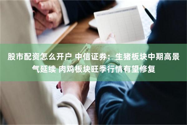 股市配资怎么开户 中信证券：生猪板块中期高景气延续 肉鸡板块旺季行情有望修复