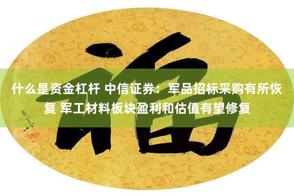 什么是资金杠杆 中信证券：军品招标采购有所恢复 军工材料板块盈利和估值有望修复