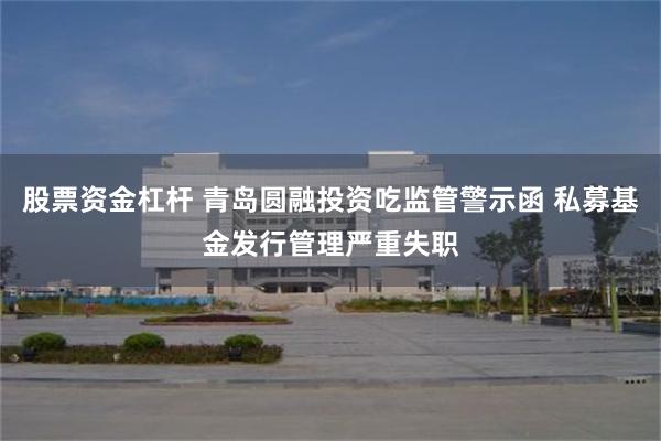 股票资金杠杆 青岛圆融投资吃监管警示函 私募基金发行管理严重失职