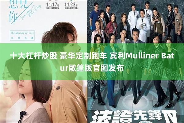 十大杠杆炒股 豪华定制跑车 宾利Mulliner Batur敞篷版官图发布