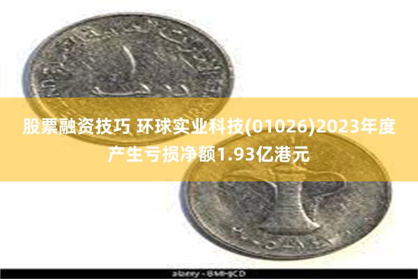 股票融资技巧 环球实业科技(01026)2023年度产生亏损净额1.93亿港元