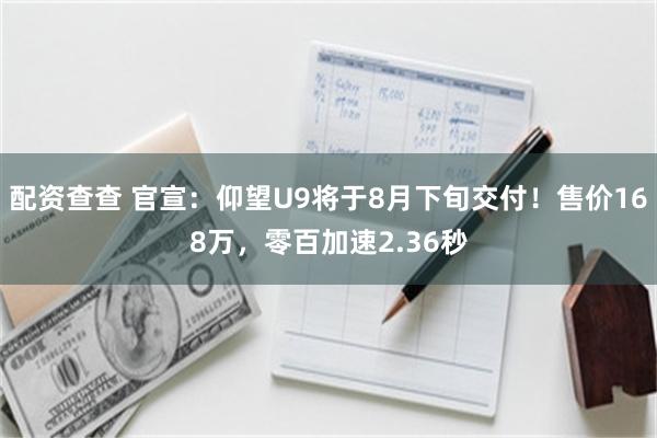 配资查查 官宣：仰望U9将于8月下旬交付！售价168万，零百加速2.36秒