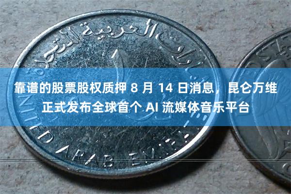 靠谱的股票股权质押 8 月 14 日消息，昆仑万维正式发布全球首个 AI 流媒体音乐平台