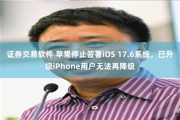 证券交易软件 苹果停止签署iOS 17.6系统，已升级iPhone用户无法再降级