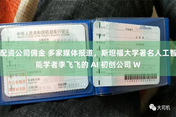 配资公司佣金 多家媒体报道，斯坦福大学著名人工智能学者李飞飞的 AI 初创公司 W