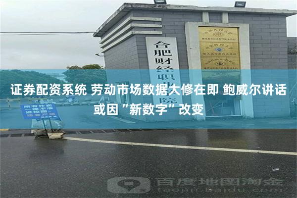 证券配资系统 劳动市场数据大修在即 鲍威尔讲话或因“新数字”改变