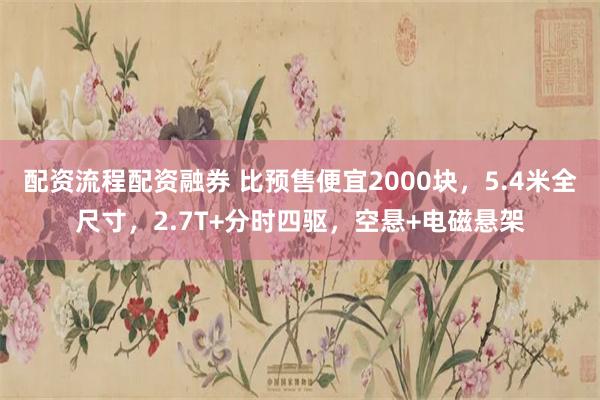 配资流程配资融券 比预售便宜2000块，5.4米全尺寸，2.7T+分时四驱，空悬+电磁悬架