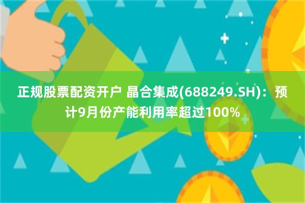 正规股票配资开户 晶合集成(688249.SH)：预计9月份产能利用率超过100%