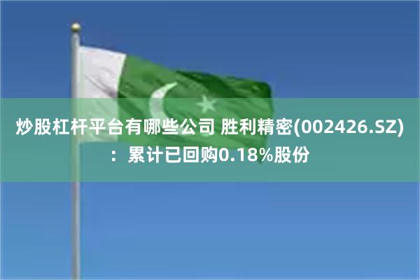 炒股杠杆平台有哪些公司 胜利精密(002426.SZ)：累计已回购0.18%股份