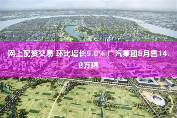 网上配资交易 环比增长5.0% 广汽集团8月售14.8万辆