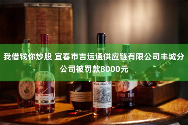 我借钱你炒股 宜春市吉运通供应链有限公司丰城分公司被罚款8000元